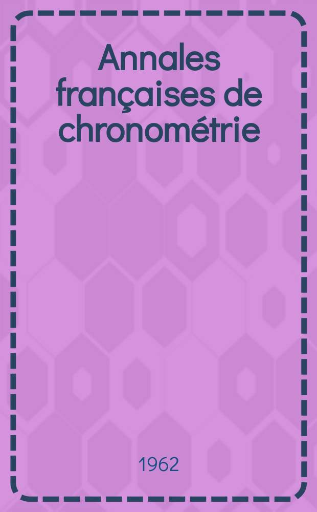 Annales françaises de chronométrie : Organe trimestre de l'Observatoire national de Besançon de l'Institut de chronometrie, de L'Université de Besançon et de la S-té chronométrique de France Publ. sous la dir. de René Baillard et J. Haag. Sér. 2, a. 32 1962, t. 16, trimestre 2