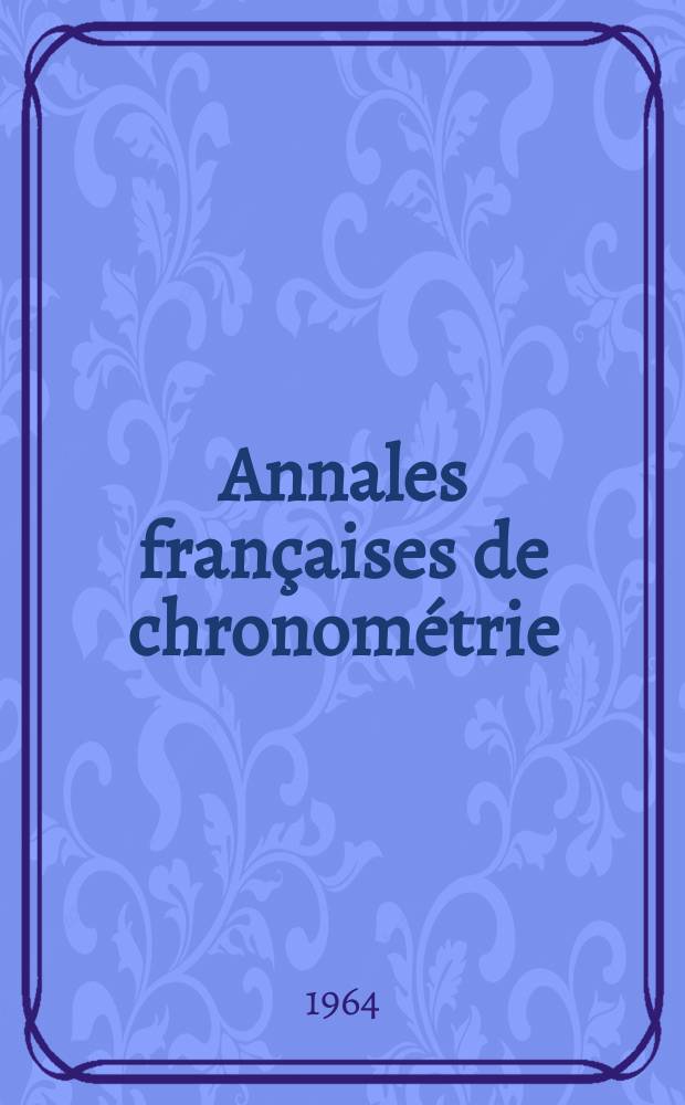 Annales françaises de chronométrie : Organe trimestre de l'Observatoire national de Besançon de l'Institut de chronometrie, de L'Université de Besançon et de la S-té chronométrique de France Publ. sous la dir. de René Baillard et J. Haag. Sér. 2, a. 34 1964, t. 18, trimestre 4