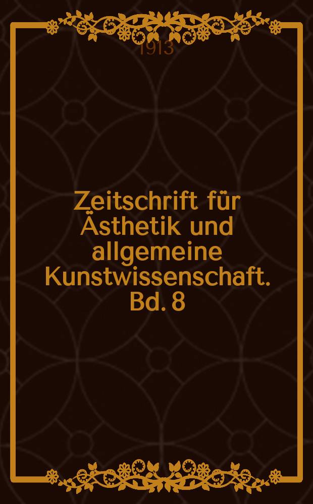 Zeitschrift f&uuml;r &Auml;sthetik und allgemeine Kunstwissenschaft. Bd. 8