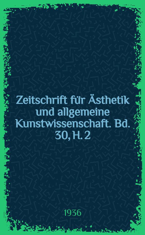 Zeitschrift f&uuml;r &Auml;sthetik und allgemeine Kunstwissenschaft. Bd. 30, H. 2