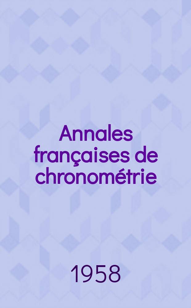 Annales françaises de chronométrie : Organe trimestre de l'Observatoire national de Besançon de l'Institut de chronometrie, de L'Université de Besançon et de la S-té chronométrique de France Publ. sous la dir. de René Baillard et J. Haag. Sér. 2, a. 28 1958, t. 12, trimestre 4