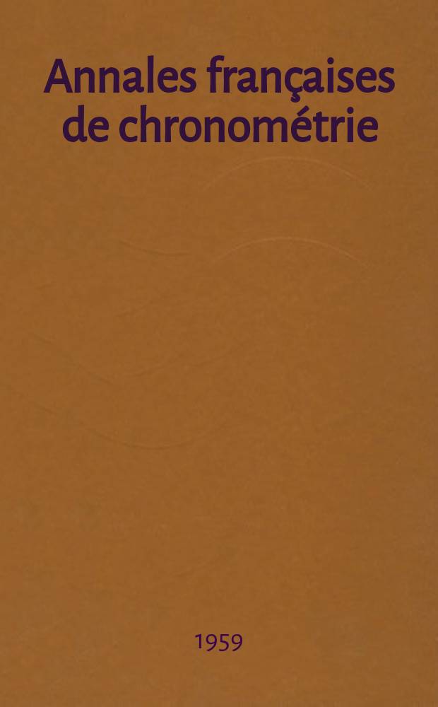 Annales françaises de chronométrie : Organe trimestre de l'Observatoire national de Besançon de l'Institut de chronometrie, de L'Université de Besançon et de la S-té chronométrique de France Publ. sous la dir. de René Baillard et J. Haag. Sér. 2, a. 29 1959, t. 13, trimestre 3/4