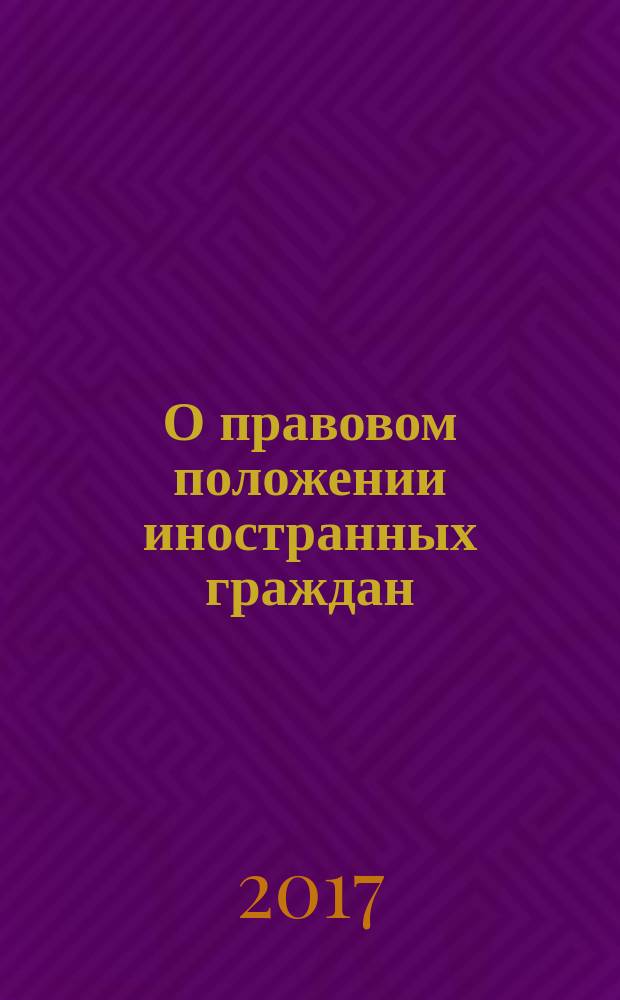 О правовом положении иностранных граждан : временное проживание иностранных граждан, трудовая деятельность иностранных граждан, отношение иностранных граждан к государственной службе, документы, удостоверяющие личность иностранного гражданина