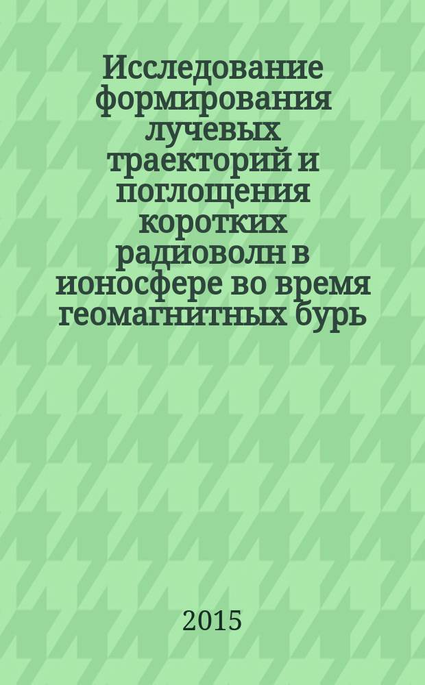 Исследование формирования лучевых траекторий и поглощения коротких радиоволн в ионосфере во время геомагнитных бурь : автореферат диссертации на соискание ученой степени кандидата физико-математических наук : специальность 01.04.03 <Радиофизика>