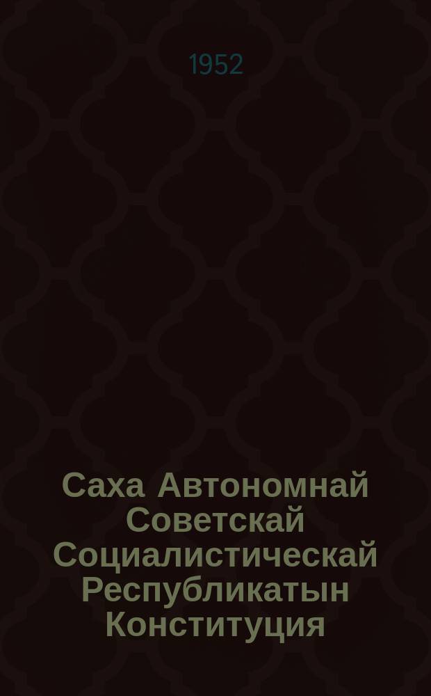 Саха Автономнай Советскай Социалистическай Республикатын Конституция (Тѳрүт сокуона) : Саха АССР Верховнай Совета 1952 сыл бүтүөр диэри киллэрбит уларытыыларыныын уонна эбиилэриниин = Конституция (основной закон) Якутской Автономной Советской Социалистической Республики