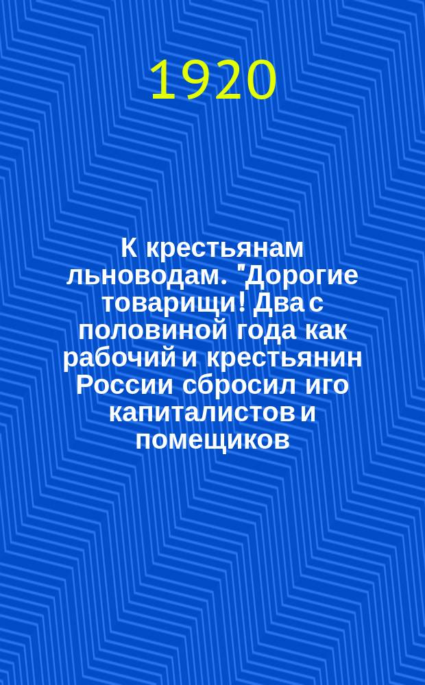 К крестьянам льноводам. "Дорогие товарищи! Два с половиной года как рабочий и крестьянин России сбросил иго капиталистов и помещиков..." 7-го февр. 1920 г., г. Владимир : листовка
