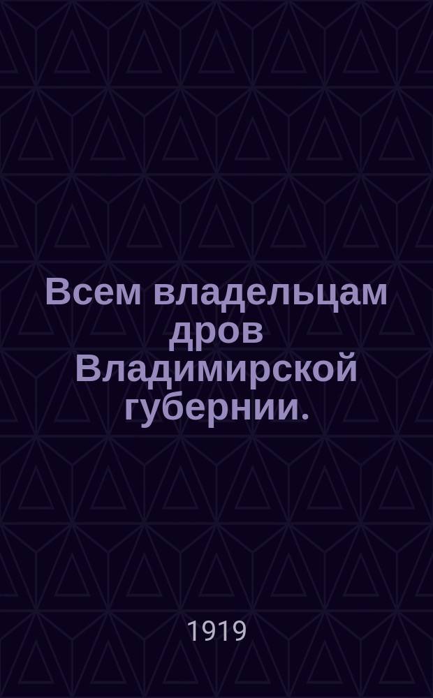 Всем владельцам дров Владимирской губернии. (Выписка из телеграммы Главтопа № 11865/Д) : листовка