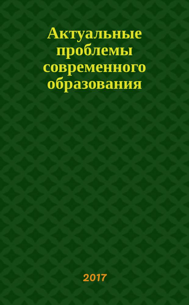 Актуальные проблемы современного образования : синергетические подходы в решении проблем науки, культуры и современного образования : сборник научных трудов VI международной научно-практической конференции, 28-29 марта 2017 года, г. Астрахань