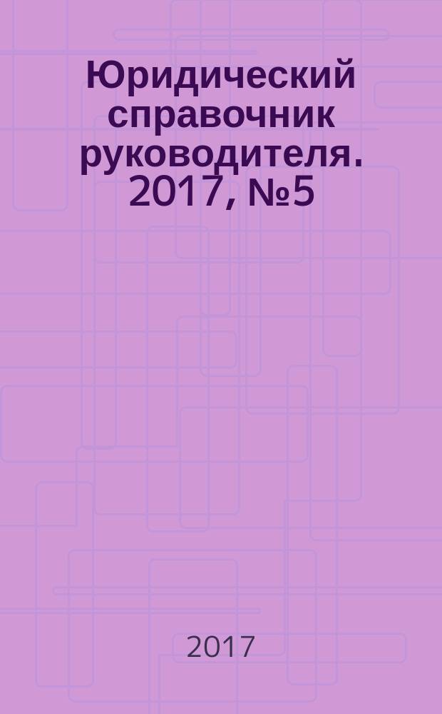 Юридический справочник руководителя. 2017, № 5 (179)