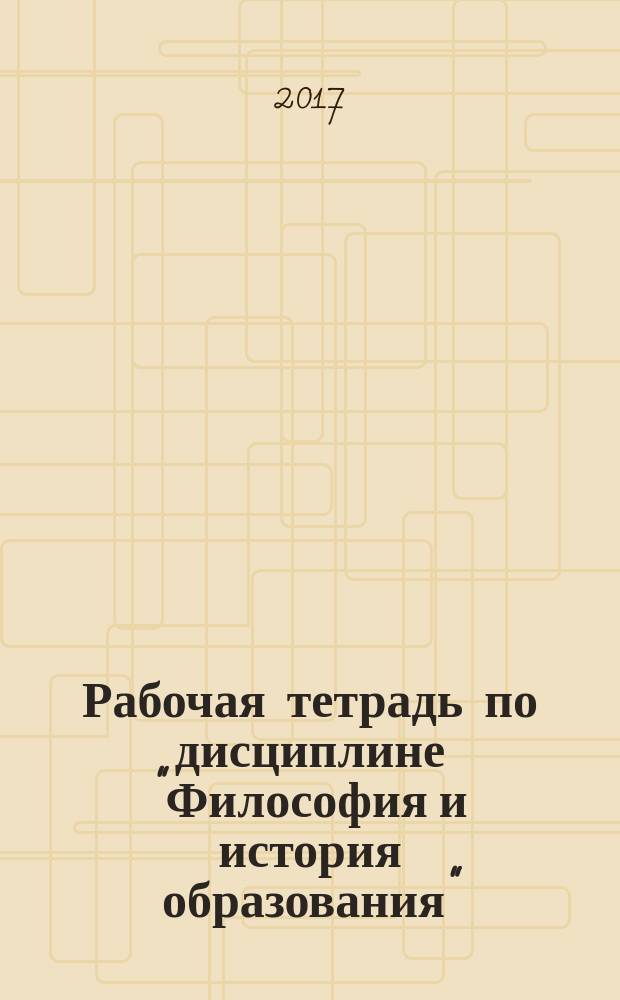 Рабочая тетрадь по дисциплине "Философия и история образования" : студента направления подготовки 44.03.04 Профессиональное обучение (по отраслям)