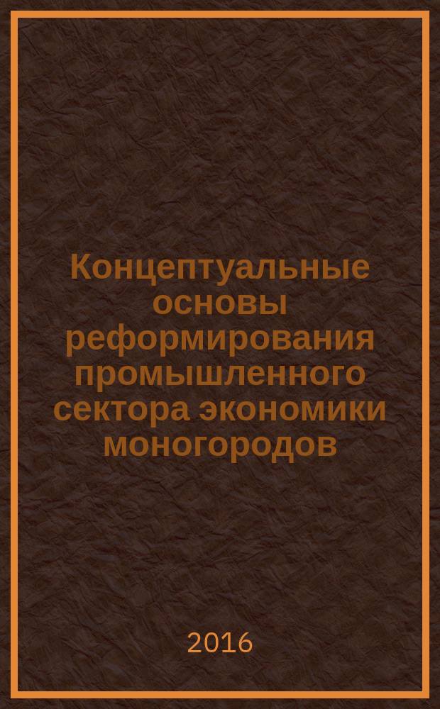 Концептуальные основы реформирования промышленного сектора экономики моногородов : [монография]. Ч. 2