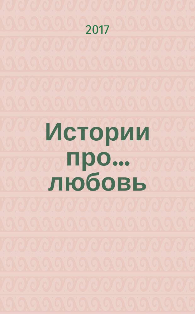 Истории про ... любовь : приложение к журналу "Истории из жизни". 2017, № 17