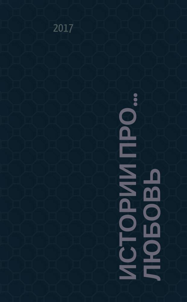 Истории про ... любовь : приложение к журналу "Истории из жизни". 2017, № 19