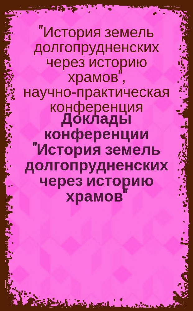 Доклады конференции "История земель долгопрудненских через историю храмов"