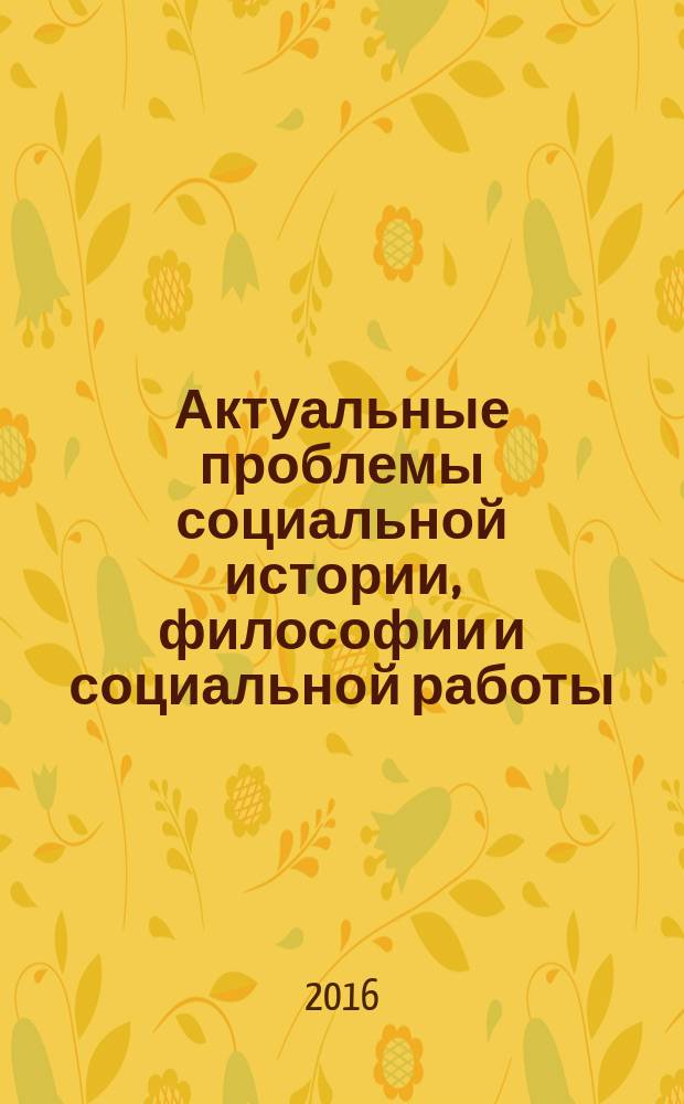 Актуальные проблемы социальной истории, философии и социальной работы : семнадцатые всероссийские научные чтения : тезисы докладов и сообщений, 19-20 мая 2016 г