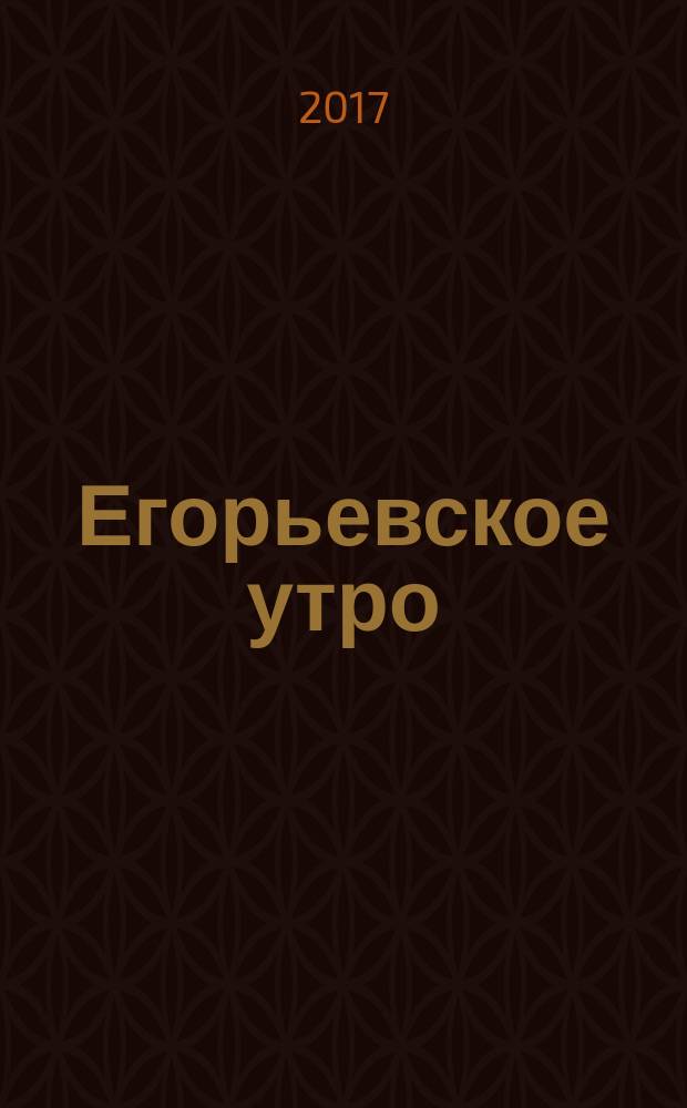 Егорьевское утро : Еженед. ил. худож.-лит., обществ., попул.-науч. и юмористич. журн. 2017, № 18 (908)