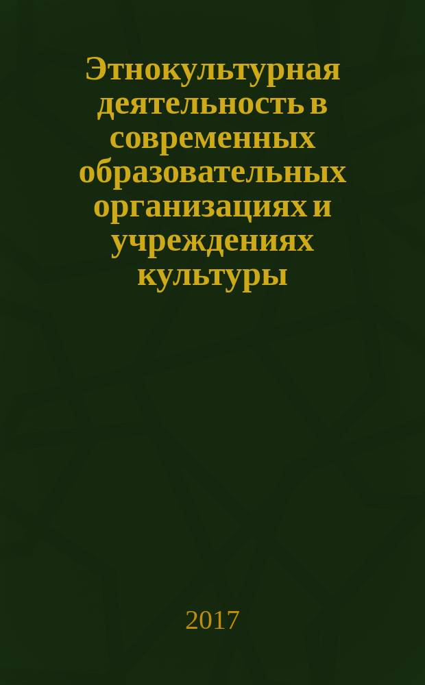 Этнокультурная деятельность в современных образовательных организациях и учреждениях культуры: опыт, проблемы, перспективы : сборник материалов Международной научно-практической конференции