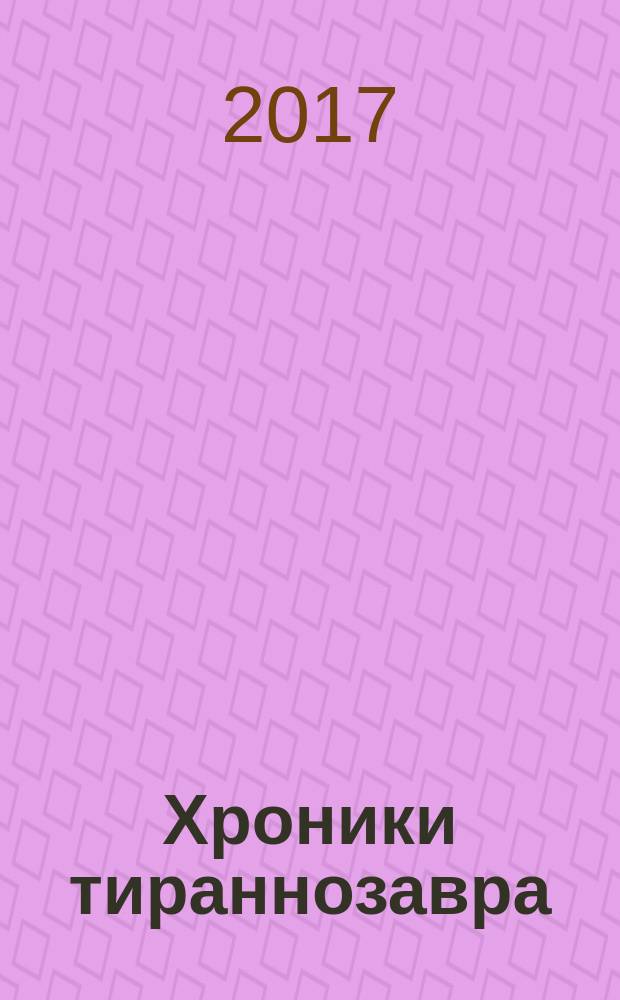 Хроники тираннозавра : биология и эволюция самого известного хищника в мире