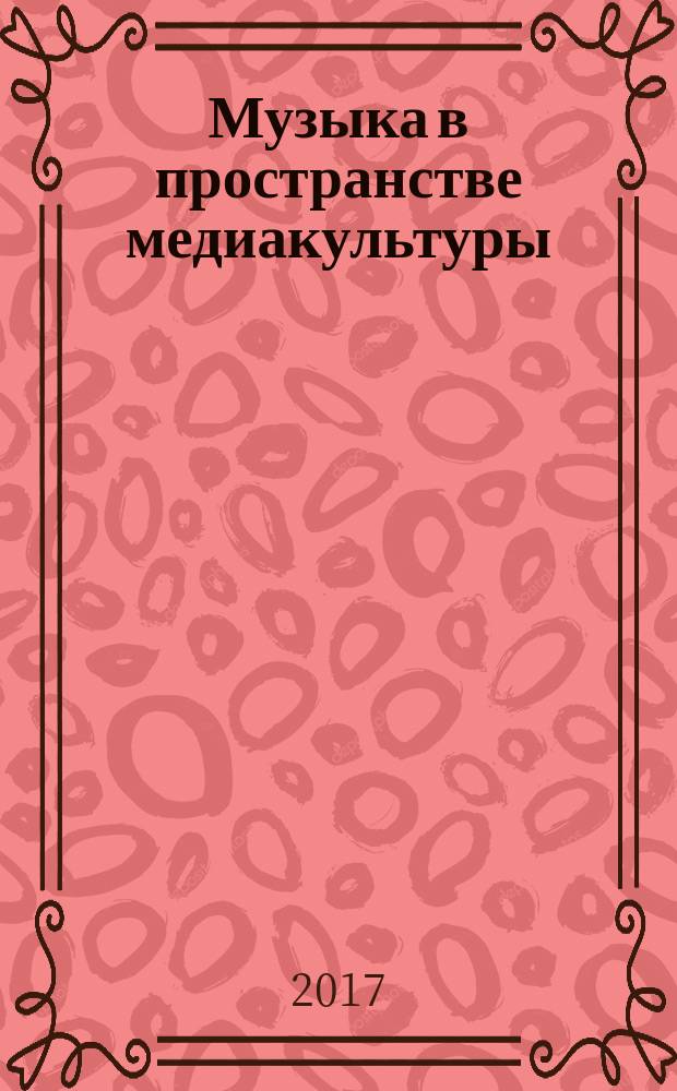 Музыка в пространстве медиакультуры : сборник статей по материалам Четвертой Международной научно-практической конференции, 17 апреля 2017 года