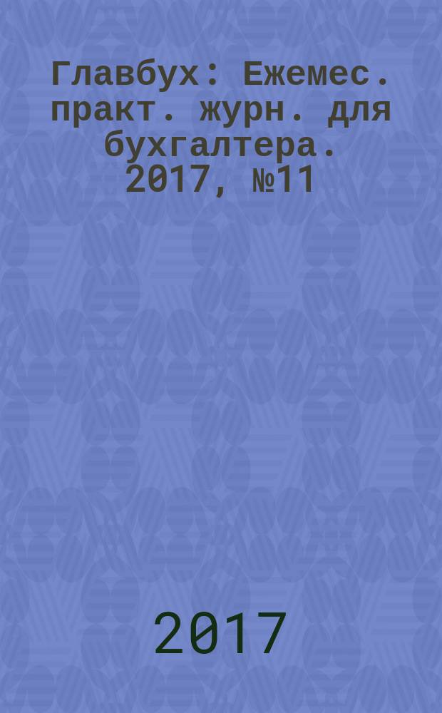 Главбух : Ежемес. практ. журн. для бухгалтера. 2017, № 11