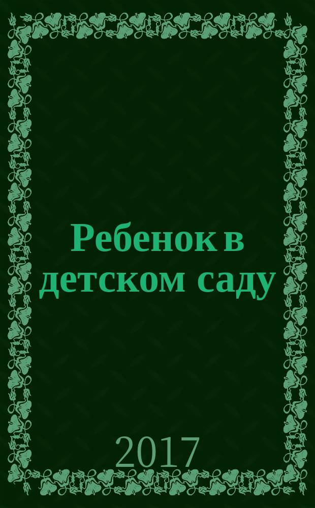 Ребенок в детском саду : Ил. метод. журн. для воспитателей дошк. учреждений. 2017, № 5