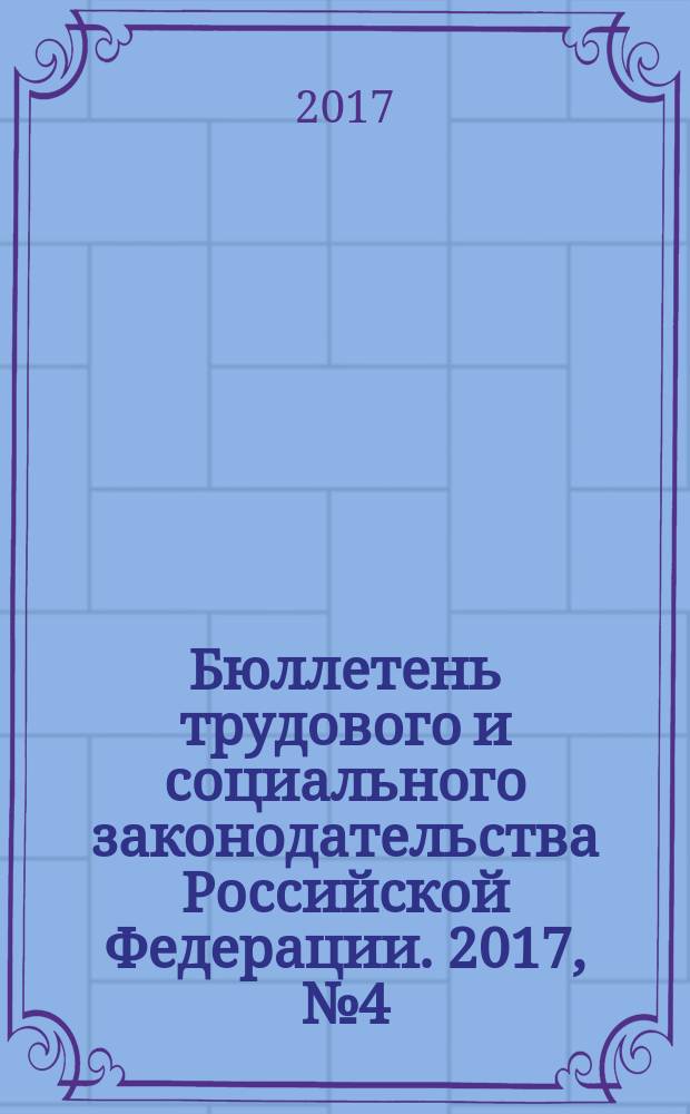 Бюллетень трудового и социального законодательства Российской Федерации. 2017, № 4 (712)