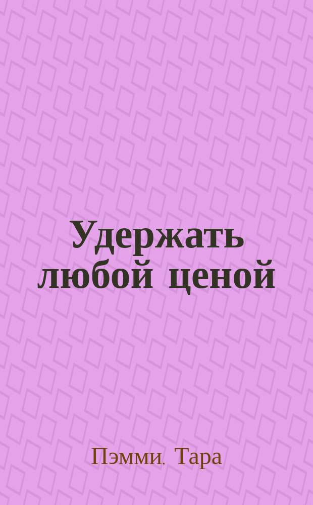 Удержать любой ценой : роман