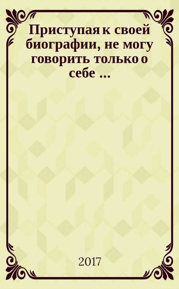 Приступая к своей биографии, не могу говорить только о себе … : (автобиографии жителей г. Казани начала ХХ века) : сборник документов