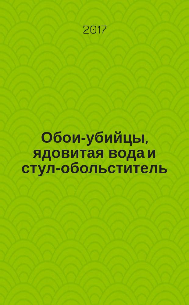 Обои-убийцы, ядовитая вода и стул-обольститель : как выжить в собственной квартире