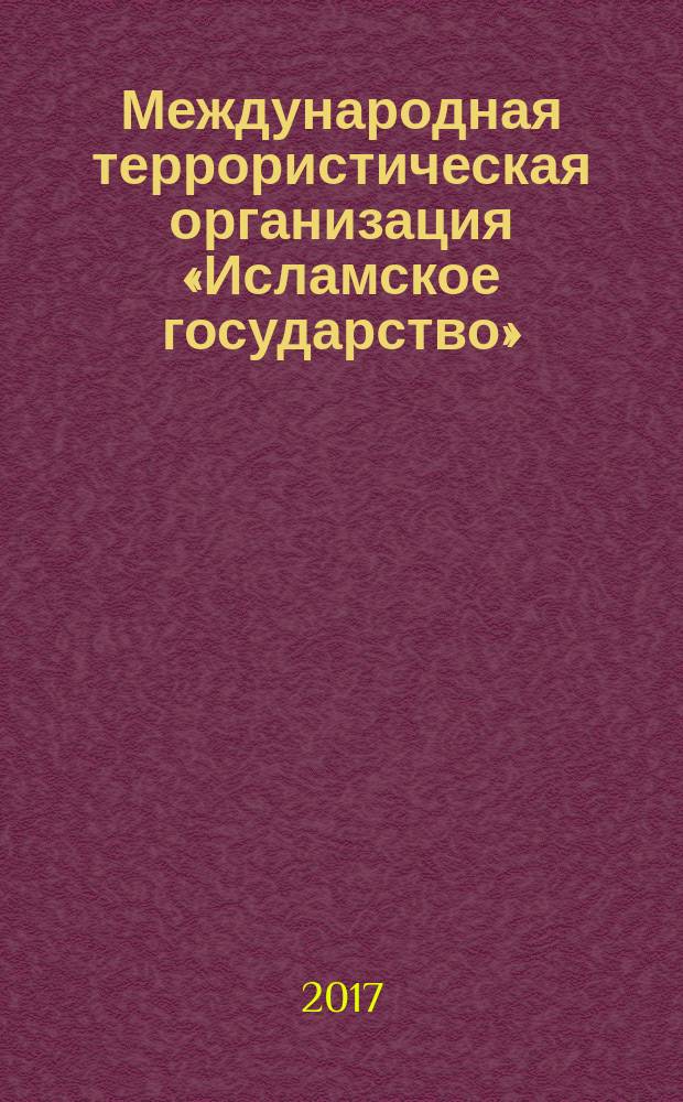 Международная террористическая организация «Исламское государство» : история, современность : монография
