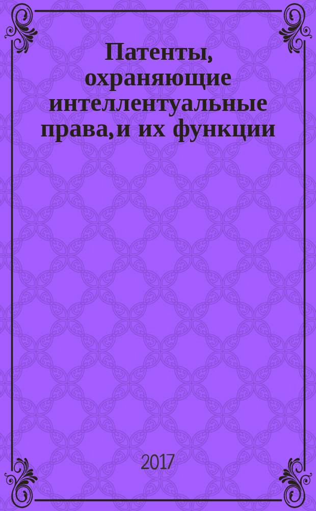Патенты, охраняющие интеллентуальные права, и их функции : монография