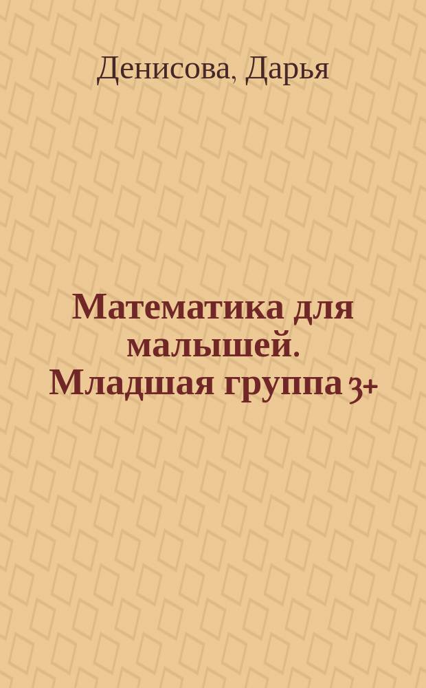 Математика для малышей. Младшая группа 3+ : рабочая тетрадь воспитанника младшей группы детского сада : 0+