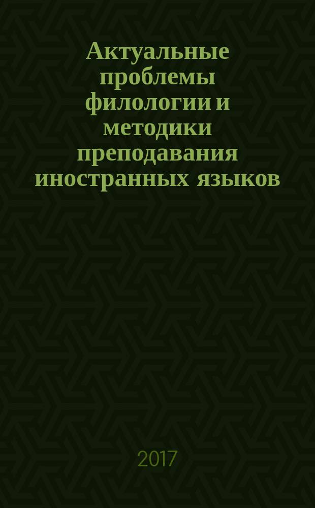 Актуальные проблемы филологии и методики преподавания иностранных языков = Topical issues of philology and methods of foreign language teaching : научно-практический периодический журнал