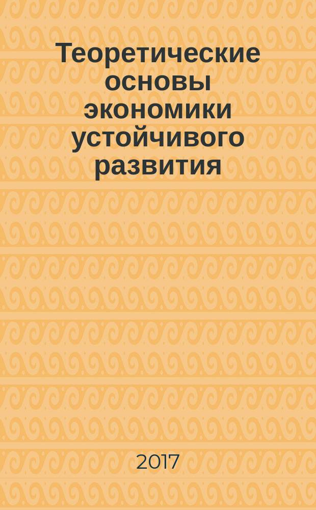 Теоретические основы экономики устойчивого развития : учебное пособие для использования в учебном процессе образовательных учреждений, реализующих программы высшего образования по направлению подготовки 38.03.01 Экономика