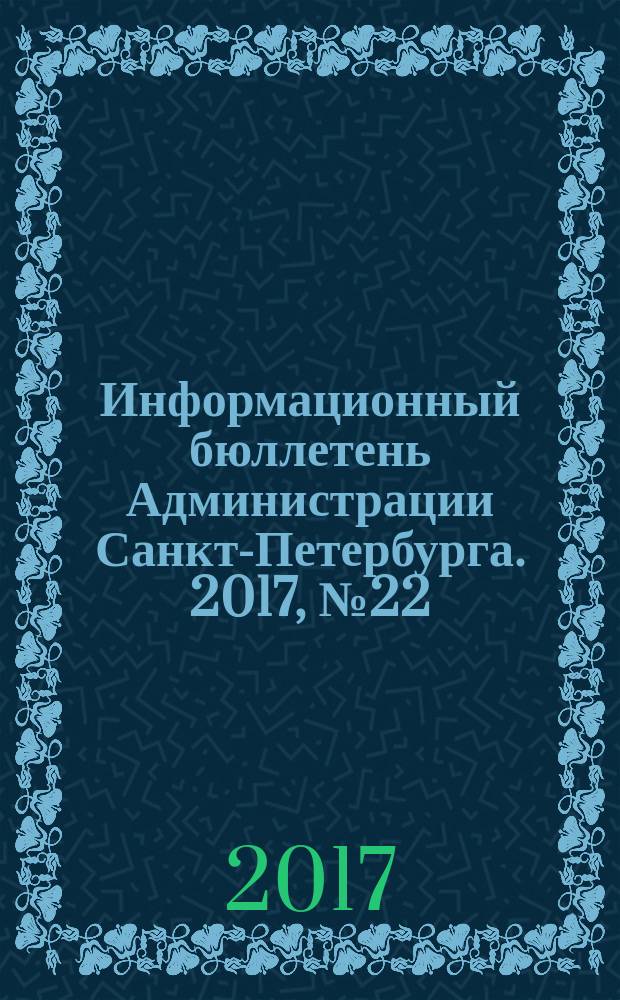 Информационный бюллетень Администрации Санкт-Петербурга. 2017, № 22 (1022)