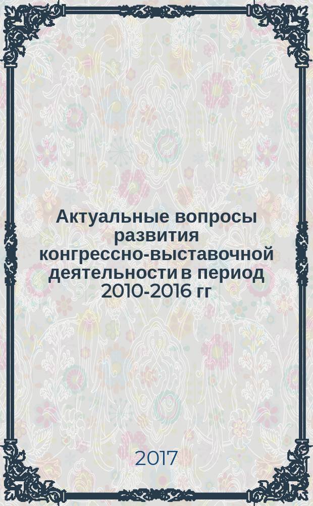 Актуальные вопросы развития конгрессно-выставочной деятельности в период 2010-2016 гг. (междисциплинарный, многоотраслевой и полифункциональный аспекты) : сборник статей