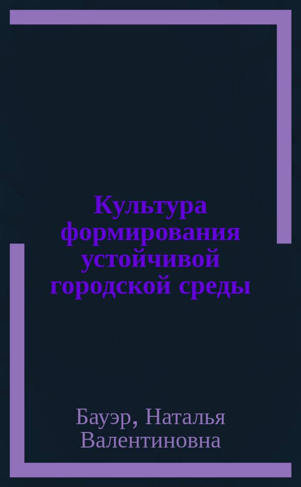 Культура формирования устойчивой городской среды : монография