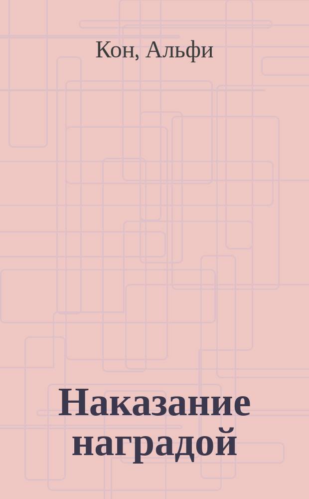 Наказание наградой : что не так со школьными оценками, системами мотивации, похвалой и прочими взятками