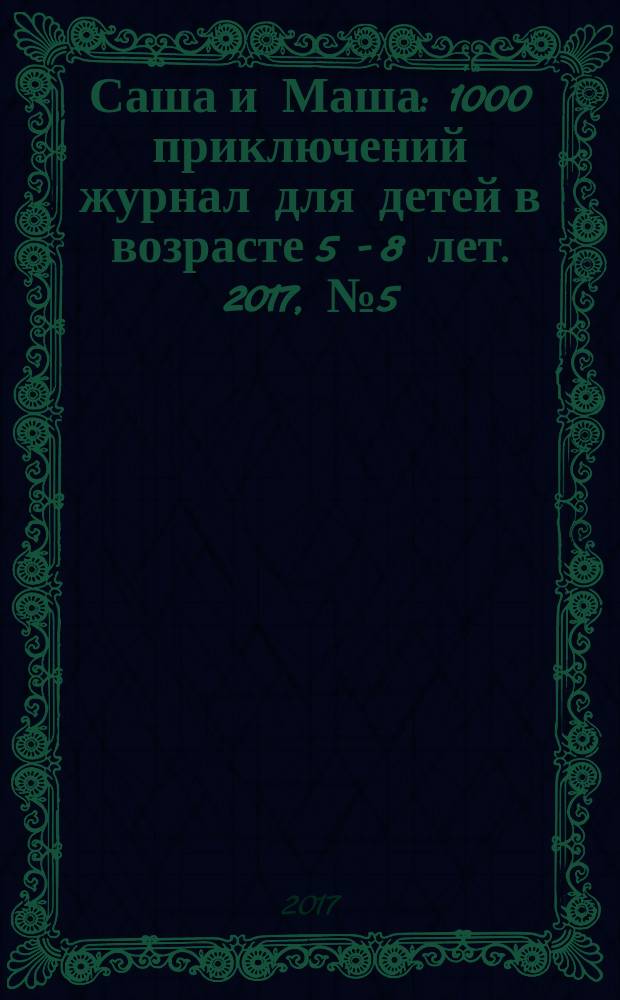 Саша и Маша : 1000 приключений журнал для детей в возрасте 5 - 8 лет. 2017, № 5 (32)