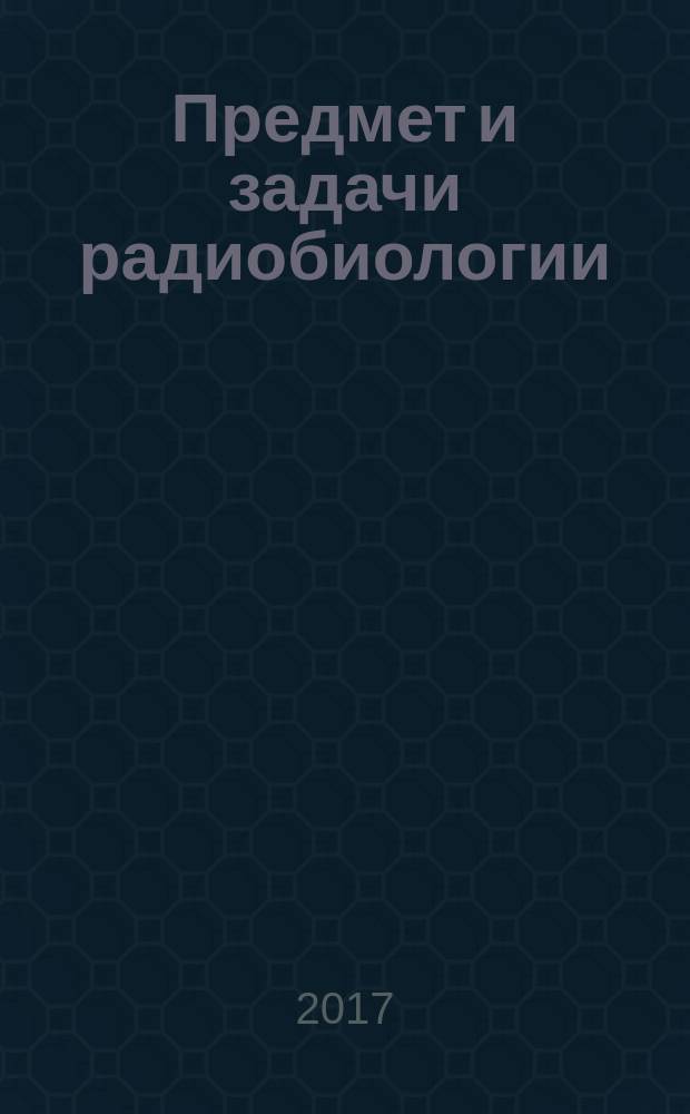 Предмет и задачи радиобиологии : учебно-методическое пособие : для специалистов и бакалавров, специальность "Ветеринария" (111201.65), направление "Зоотехния" (36.03.02)