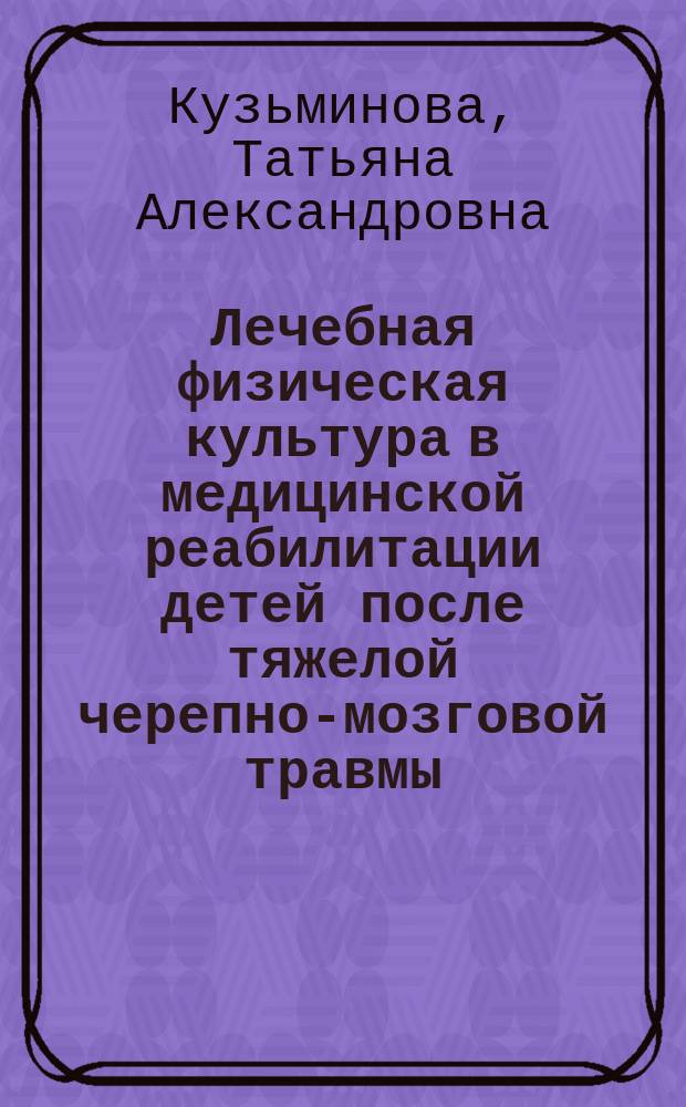 Лечебная физическая культура в медицинской реабилитации детей после тяжелой черепно-мозговой травмы : монография