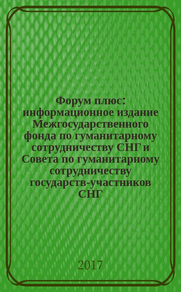 Форум плюс : информационное издание Межгосударственного фонда по гуманитарному сотрудничеству СНГ и Совета по гуманитарному сотрудничеству государств-участников СНГ. 2017, № 1