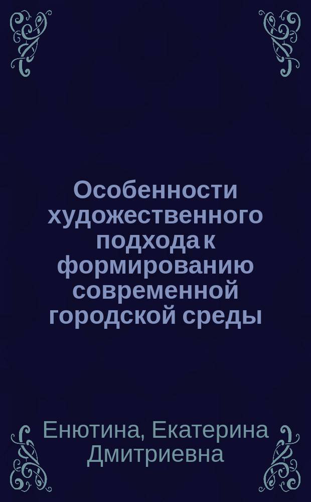 Особенности художественного подхода к формированию современной городской среды : автореферат диссертации на соискание ученой степени кандидата архитектуры : специальность 05.23.20 <Теория и история архитектуры, реставрация и реконструкция историко-архитектурного наследия>