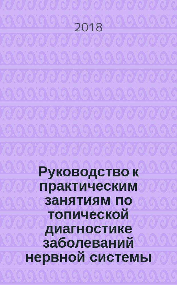 Руководство к практическим занятиям по топической диагностике заболеваний нервной системы : учебное пособие для использования в образовательном процессе образовательных организаций, реализующих программы высшего образования по специальностям 31.05.01 "Лечебное дело", 31.05.02 "Педиатрия", 30.05.01 "Медицинская биохимия", 30.05.02 "Медицинская биофизика", 30.05.03 "Медицинская кибернетика"
