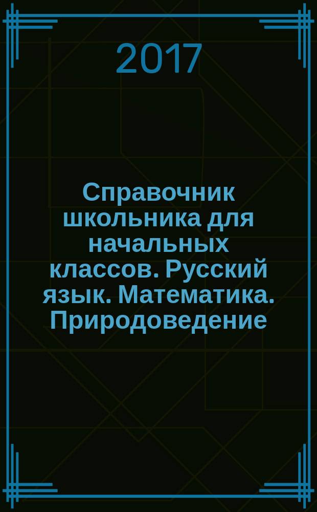 Справочник школьника для начальных классов. Русский язык. Математика. Природоведение : для детей младшего школьного возраста