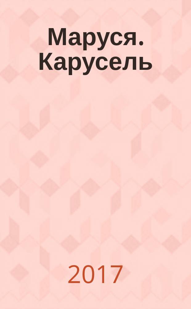 Маруся. Карусель : Ил. журн. для девочек. 2017, № 6 (290)