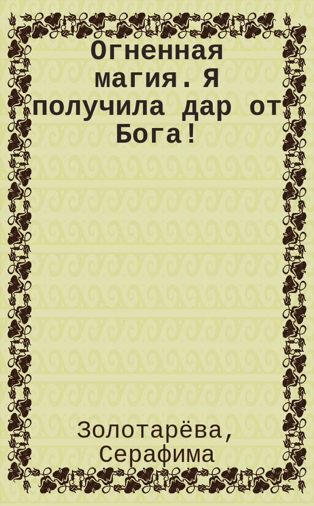Огненная магия. Я получила дар от Бога! : ритуалы на благополучие в доме, на мир и любовь в семье, на защиту от негативной энергии