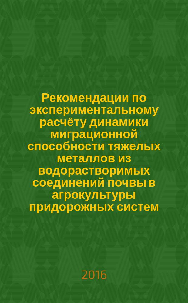 Рекомендации по экспериментальному расчёту динамики миграционной способности тяжелых металлов из водорастворимых соединений почвы в агрокультуры придорожных систем (на примере РО) : (для специалистов в области агрохимии, агролесомелиорации, а также аспирантов, научных работников, занимающихся проблемами агролесомелиорации)