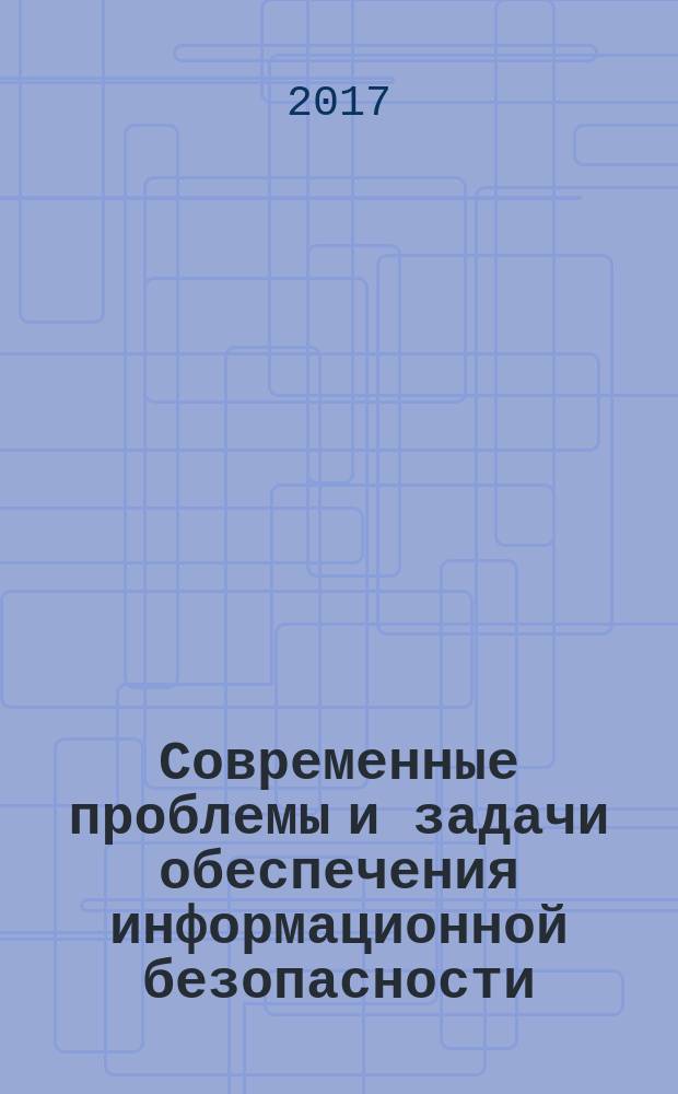 Современные проблемы и задачи обеспечения информационной безопасности : СИБ-2017 : международная научно-практическая конференция (г. Москва, 18 апреля 2017 г.) : сборник статей