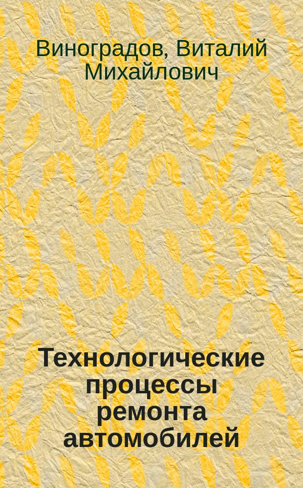 Технологические процессы ремонта автомобилей : учебное пособие для использования в учебном процессе образовательных учреждений, реализующих программы среднего профессионального образования : для изучения профессионального модуля ПМ. 01 "Техническое обслуживание и ремонт автотранспорта" (МДК. 01.02) по специальности "Техническое обслуживание и ремонт автомобильного транспорта"